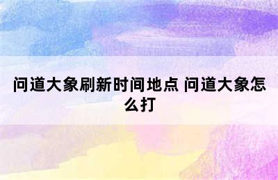 问道大象刷新时间地点 问道大象怎么打